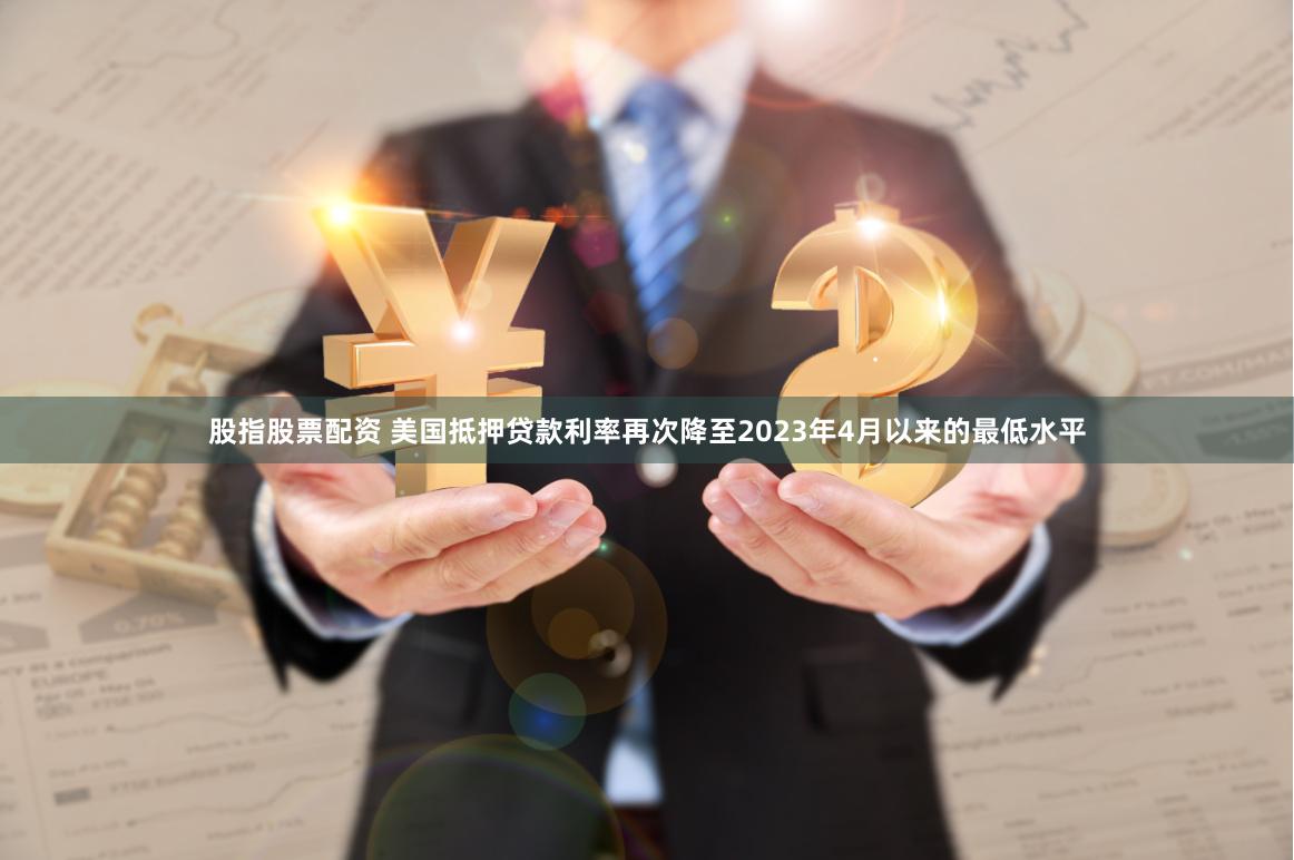 股指股票配资 美国抵押贷款利率再次降至2023年4月以来的最低水平