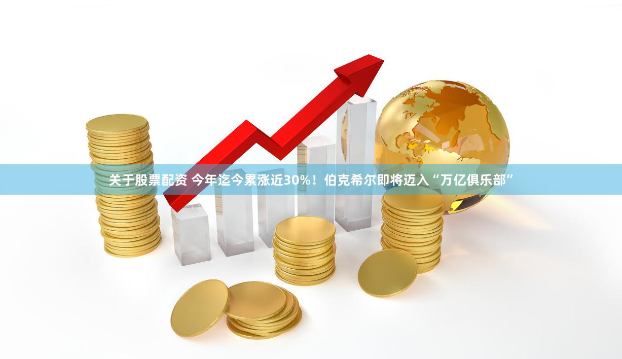 关于股票配资 今年迄今累涨近30%！伯克希尔即将迈入“万亿俱乐部”