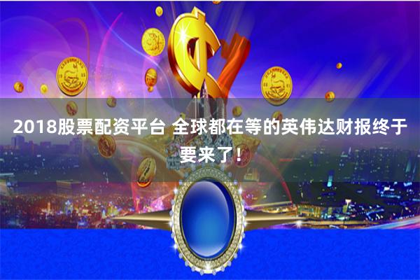 2018股票配资平台 全球都在等的英伟达财报终于要来了！