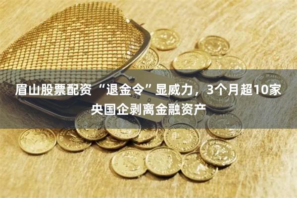 眉山股票配资 “退金令”显威力，3个月超10家央国企剥离金融资产