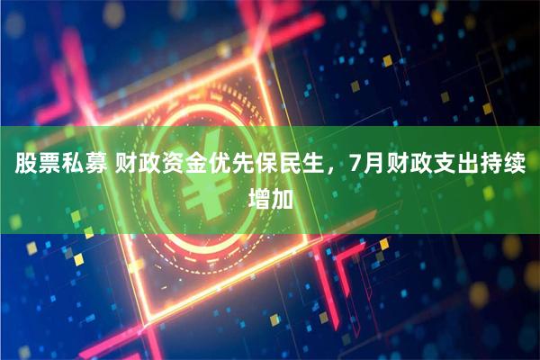 股票私募 财政资金优先保民生，7月财政支出持续增加