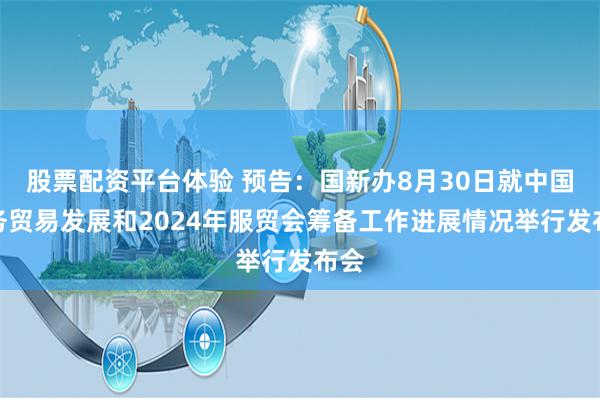 股票配资平台体验 预告：国新办8月30日就中国服务贸易发展和2024年服贸会筹备工作进展情况举行发布会