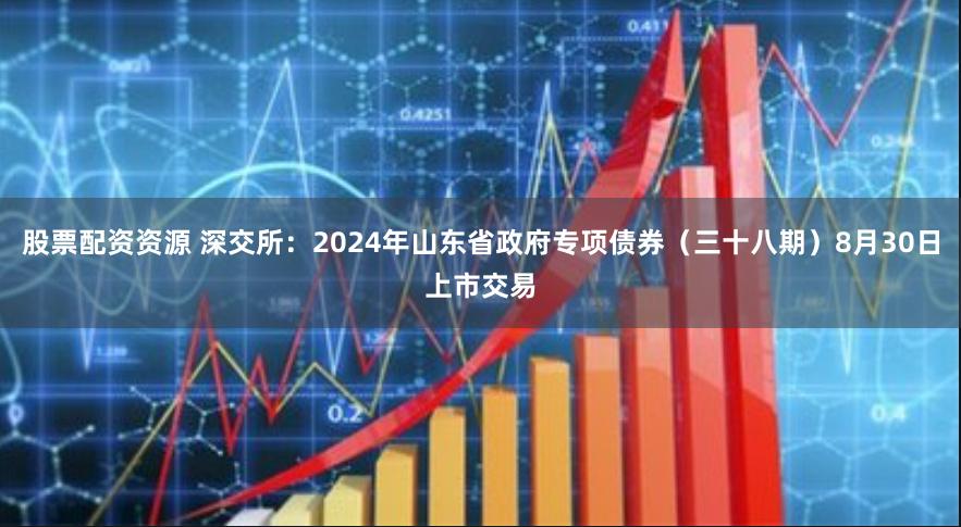 股票配资资源 深交所：2024年山东省政府专项债券（三十八期）8月30日上市交易