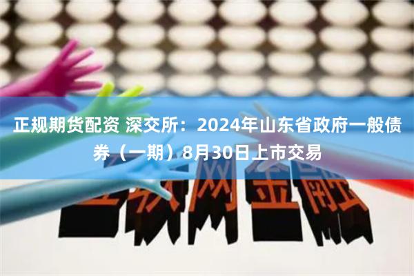 正规期货配资 深交所：2024年山东省政府一般债券（一期）8月30日上市交易