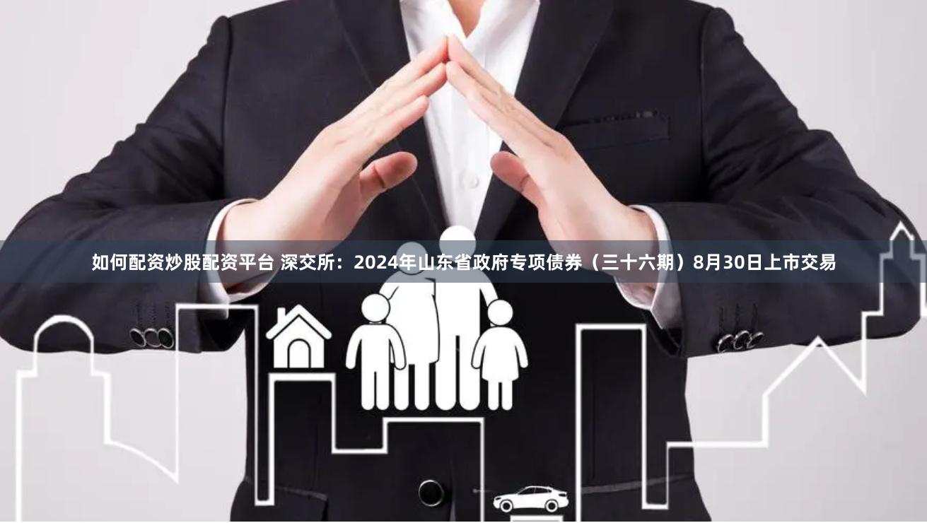 如何配资炒股配资平台 深交所：2024年山东省政府专项债券（三十六期）8月30日上市交易