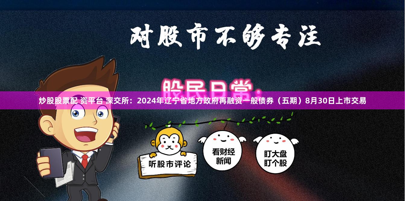 炒股股票配 资平台 深交所：2024年辽宁省地方政府再融资一般债券（五期）8月30日上市交易