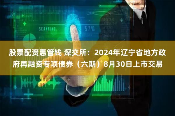 股票配资惠管钱 深交所：2024年辽宁省地方政府再融资专项债券（六期）8月30日上市交易