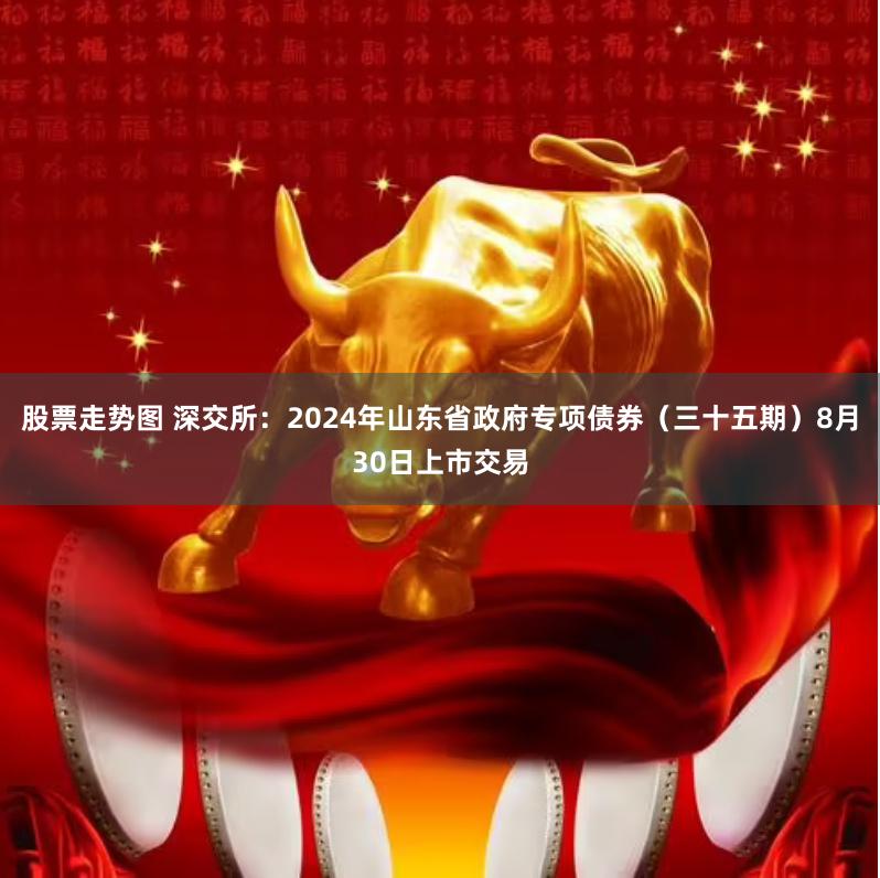 股票走势图 深交所：2024年山东省政府专项债券（三十五期）8月30日上市交易