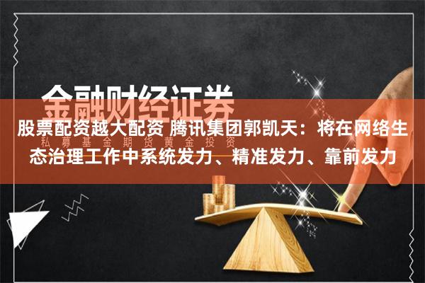 股票配资越大配资 腾讯集团郭凯天：将在网络生态治理工作中系统发力、精准发力、靠前发力