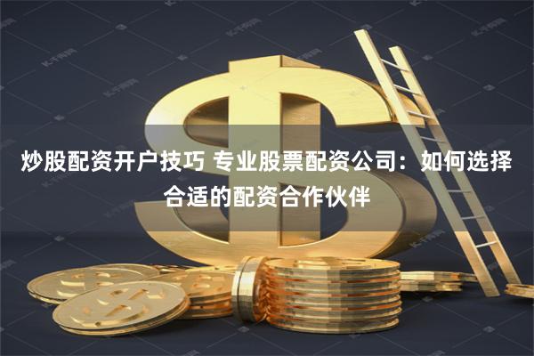 炒股配资开户技巧 专业股票配资公司：如何选择合适的配资合作伙伴