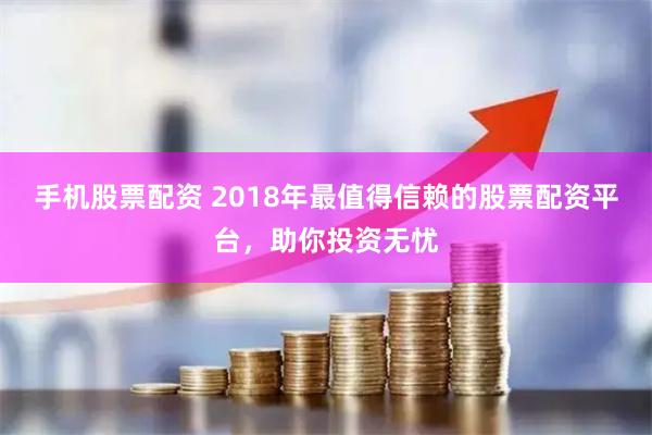 手机股票配资 2018年最值得信赖的股票配资平台，助你投资无忧