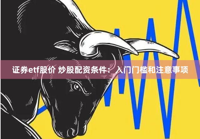 证券etf股价 炒股配资条件：入门门槛和注意事项