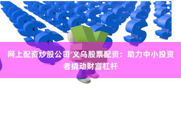 网上配资炒股公司 义乌股票配资：助力中小投资者撬动财富杠杆