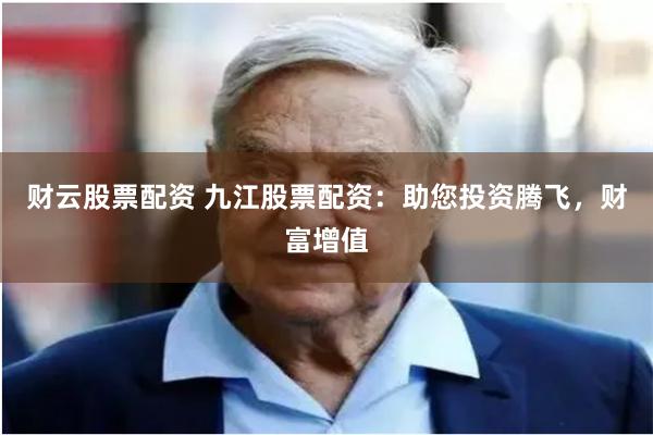 财云股票配资 九江股票配资：助您投资腾飞，财富增值