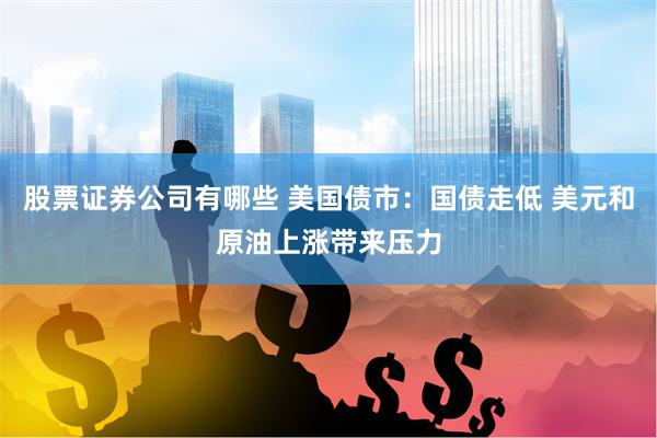 股票证券公司有哪些 美国债市：国债走低 美元和原油上涨带来压力