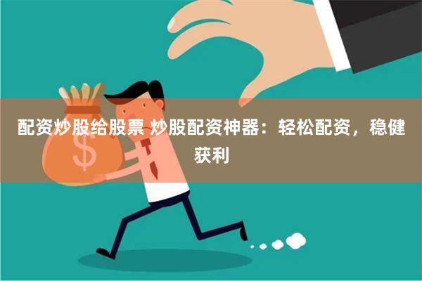 配资炒股给股票 炒股配资神器：轻松配资，稳健获利