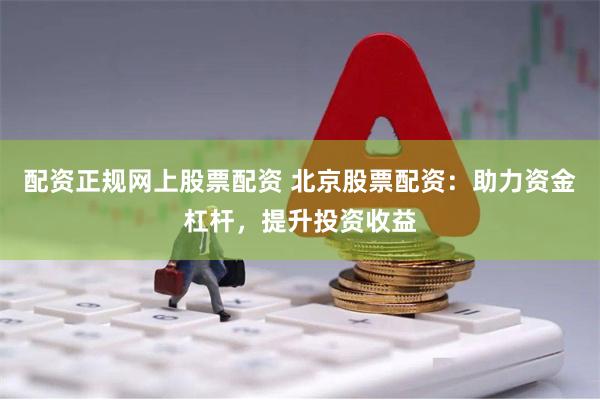 配资正规网上股票配资 北京股票配资：助力资金杠杆，提升投资收益