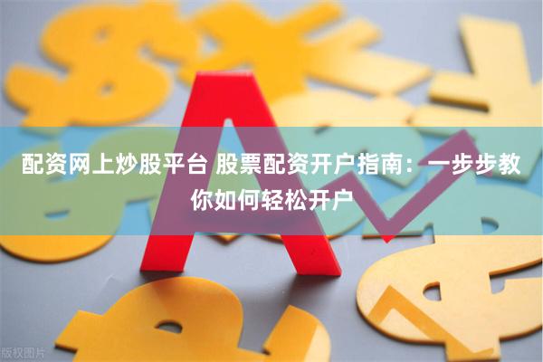 配资网上炒股平台 股票配资开户指南：一步步教你如何轻松开户