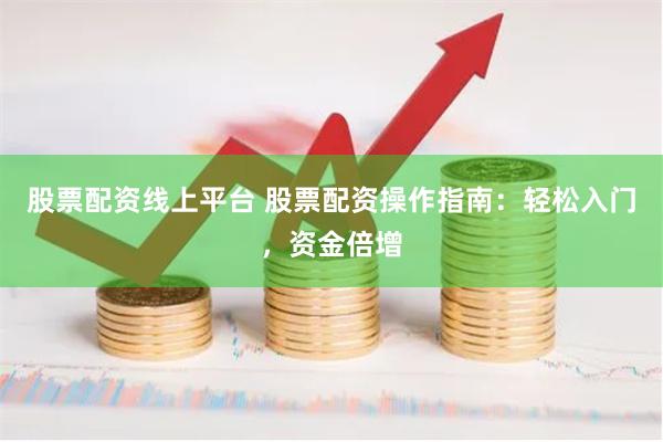 股票配资线上平台 股票配资操作指南：轻松入门，资金倍增
