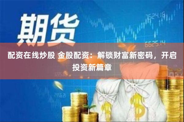 配资在线炒股 金股配资：解锁财富新密码，开启投资新篇章