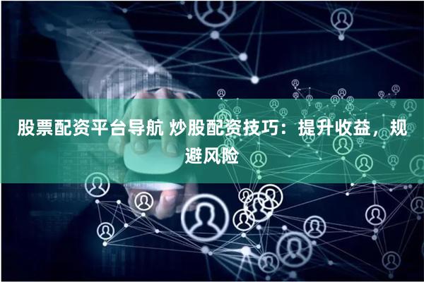 股票配资平台导航 炒股配资技巧：提升收益，规避风险
