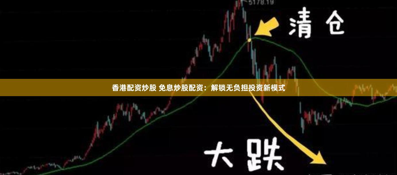 香港配资炒股 免息炒股配资：解锁无负担投资新模式