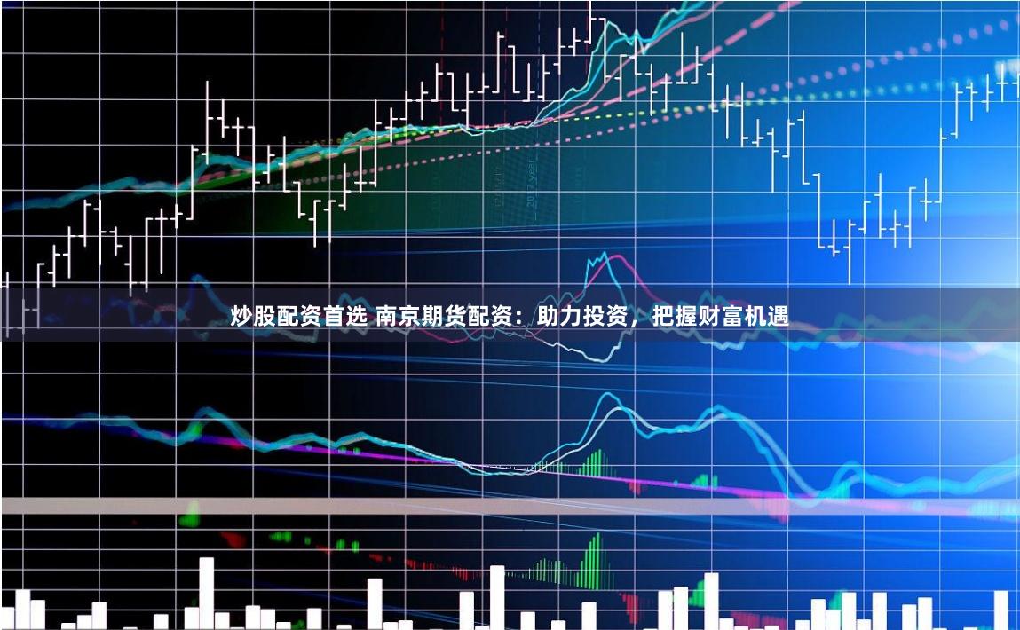 炒股配资首选 南京期货配资：助力投资，把握财富机遇