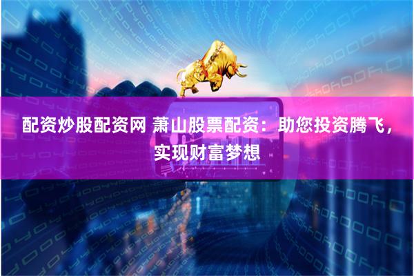 配资炒股配资网 萧山股票配资：助您投资腾飞，实现财富梦想