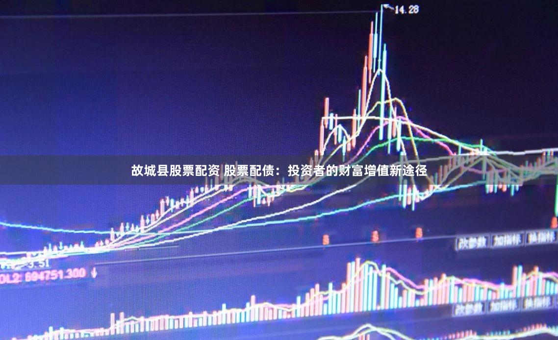 故城县股票配资 股票配债：投资者的财富增值新途径