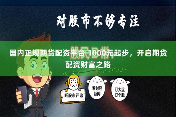 国内正规期货配资平台 1000元起步，开启期货配资财富之路
