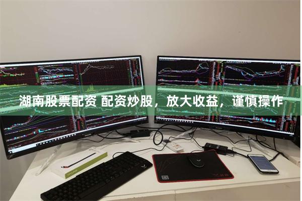 湖南股票配资 配资炒股，放大收益，谨慎操作