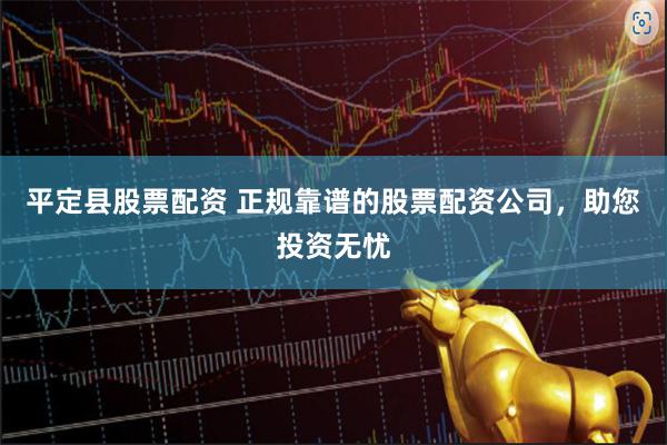 平定县股票配资 正规靠谱的股票配资公司，助您投资无忧