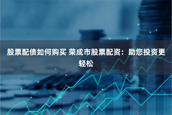 股票配债如何购买 荣成市股票配资：助您投资更轻松