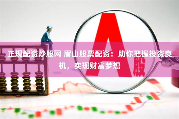 正规配资炒股网 眉山股票配资：助你把握投资良机，实现财富梦想