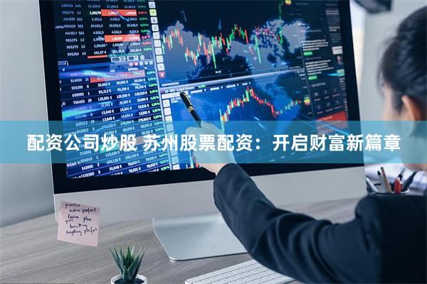 配资公司炒股 苏州股票配资：开启财富新篇章