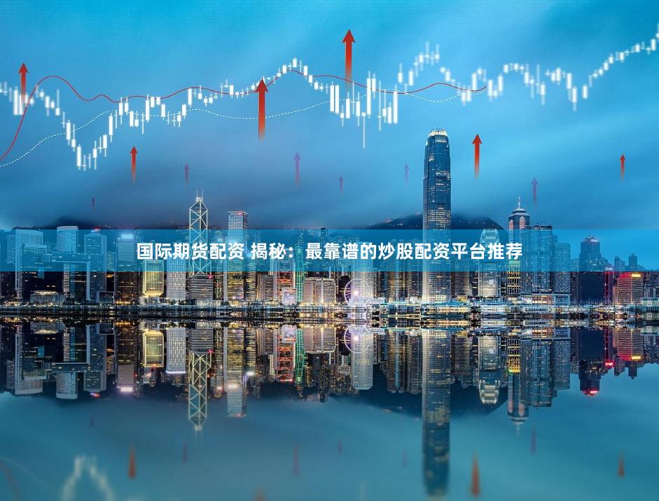 国际期货配资 揭秘：最靠谱的炒股配资平台推荐