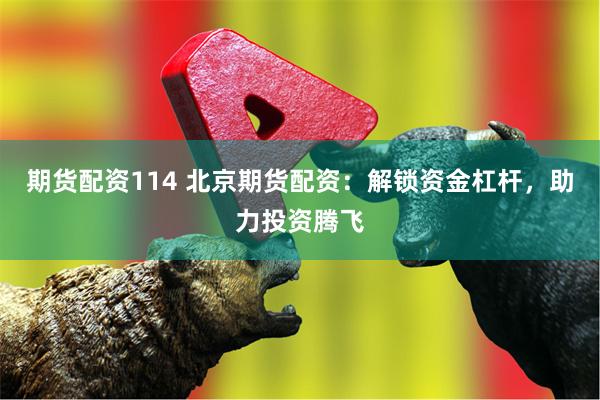 期货配资114 北京期货配资：解锁资金杠杆，助力投资腾飞