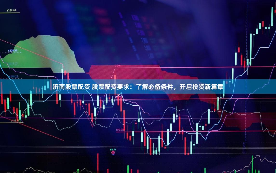 济南股票配资 股票配资要求：了解必备条件，开启投资新篇章