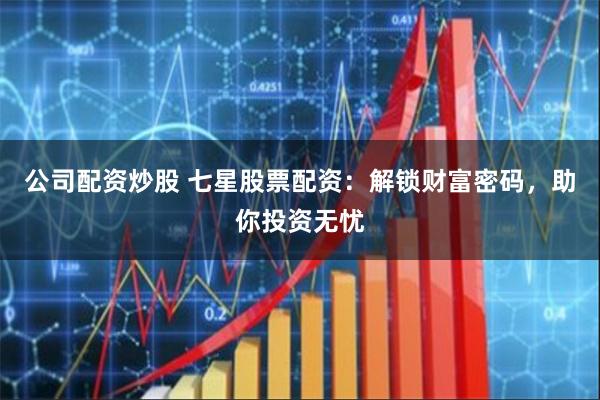 公司配资炒股 七星股票配资：解锁财富密码，助你投资无忧