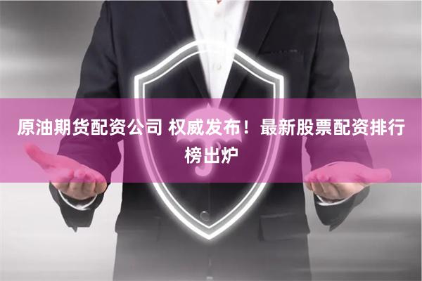 原油期货配资公司 权威发布！最新股票配资排行榜出炉