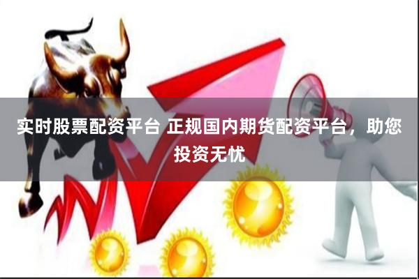 实时股票配资平台 正规国内期货配资平台，助您投资无忧
