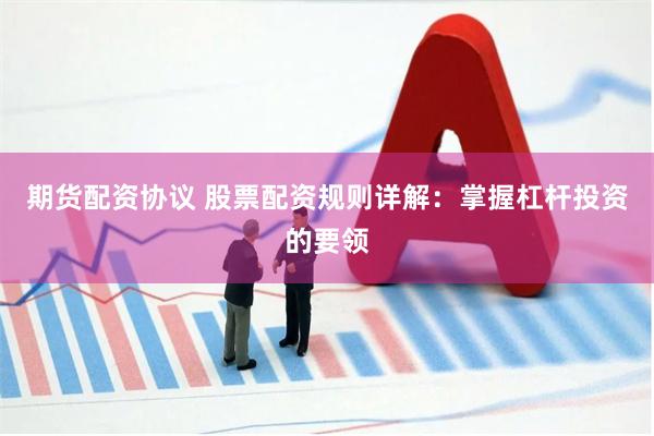 期货配资协议 股票配资规则详解：掌握杠杆投资的要领