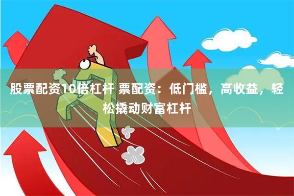 股票配资10倍杠杆 票配资：低门槛，高收益，轻松撬动财富杠杆