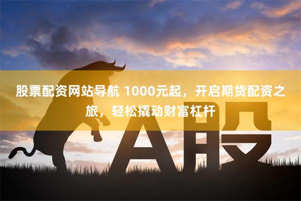 股票配资网站导航 1000元起，开启期货配资之旅，轻松撬动财富杠杆