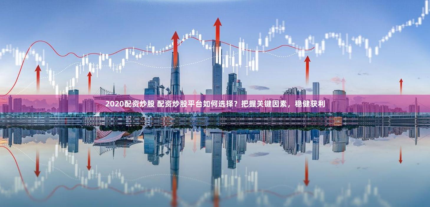 2020配资炒股 配资炒股平台如何选择？把握关键因素，稳健获利