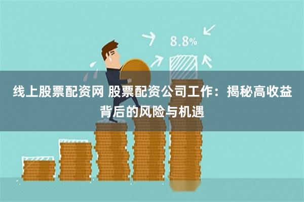 线上股票配资网 股票配资公司工作：揭秘高收益背后的风险与机遇