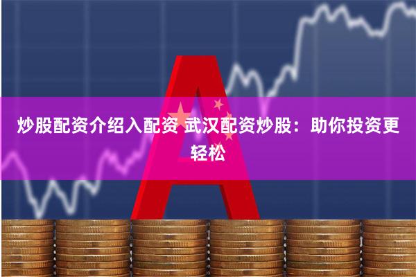 炒股配资介绍入配资 武汉配资炒股：助你投资更轻松