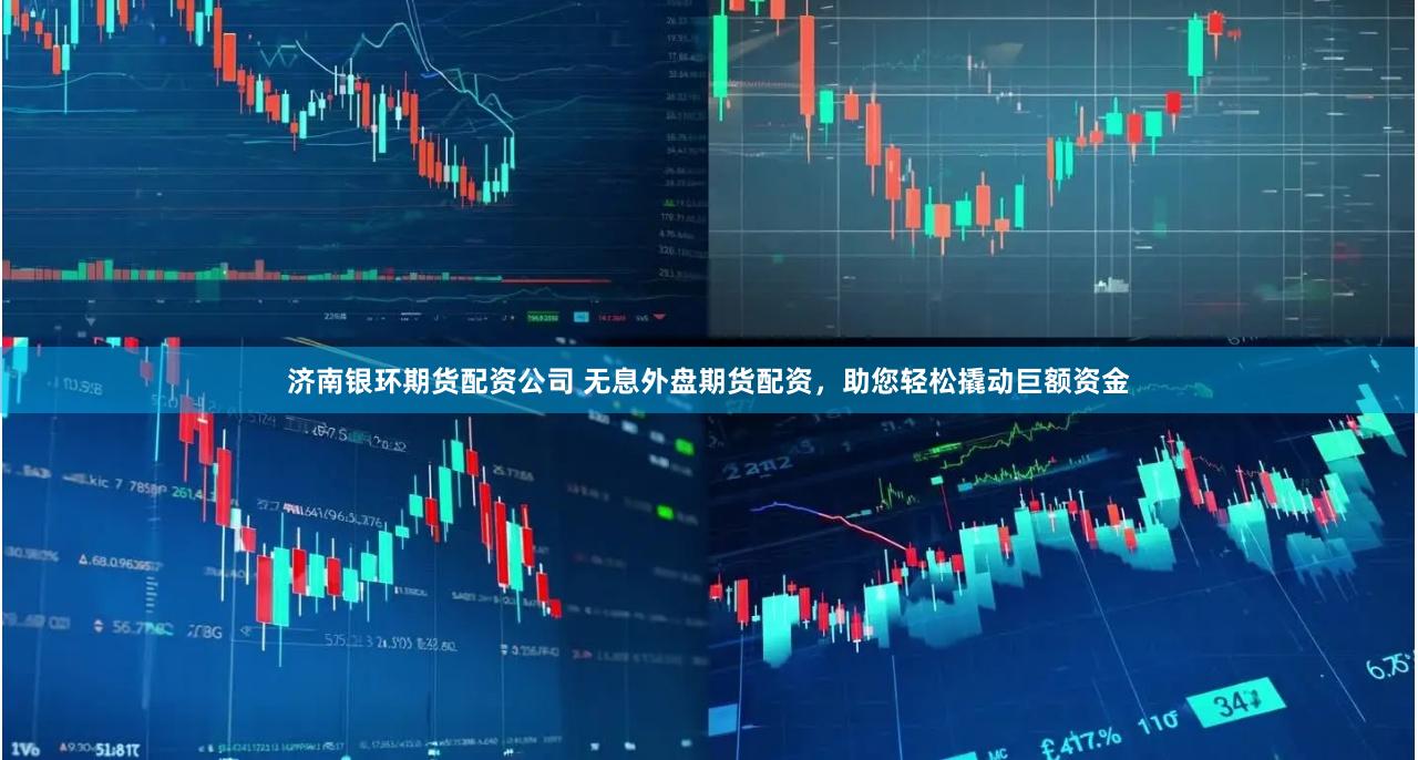 济南银环期货配资公司 无息外盘期货配资，助您轻松撬动巨额资金