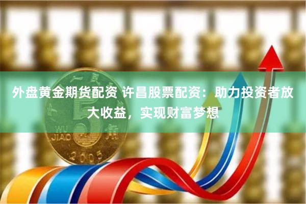 外盘黄金期货配资 许昌股票配资：助力投资者放大收益，实现财富梦想