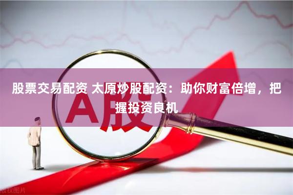 股票交易配资 太原炒股配资：助你财富倍增，把握投资良机